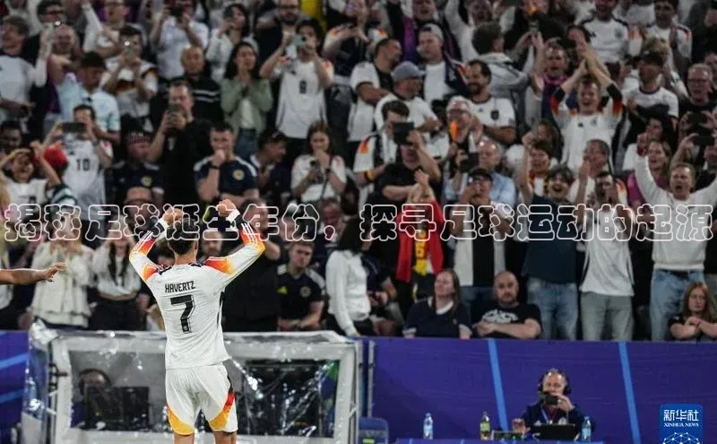 谈球吧论坛普信公司揭秘足球诞生年份，探寻足球运动的起源