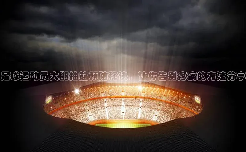 谈球吧体育官网入口ARGA公司足球运动员大腿抽筋预防秘诀，让你告别疼痛的方法分享