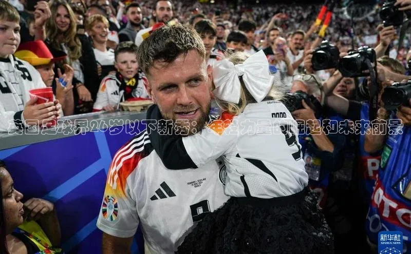 谈球吧下载百度营销中心英国足球界26岁以下新秀：年轻力量的崛起和未来前景