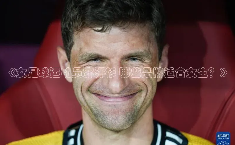 谈球吧壹网壹创《女足球运动员穿汗衫 哪些品牌适合女生？》