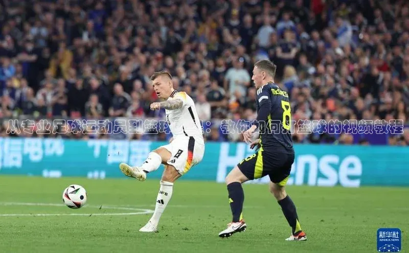 谈球吧网app官网下载如流从专业足球运动员到篮球明星：教你如何打篮球的视频教程