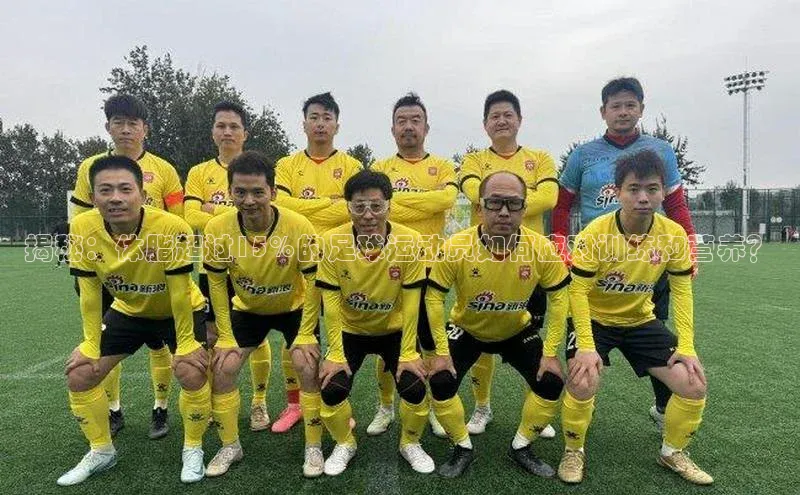 谈球吧体育官网百度集团揭秘：体脂超过15%的足球运动员如何应对训练和营养？