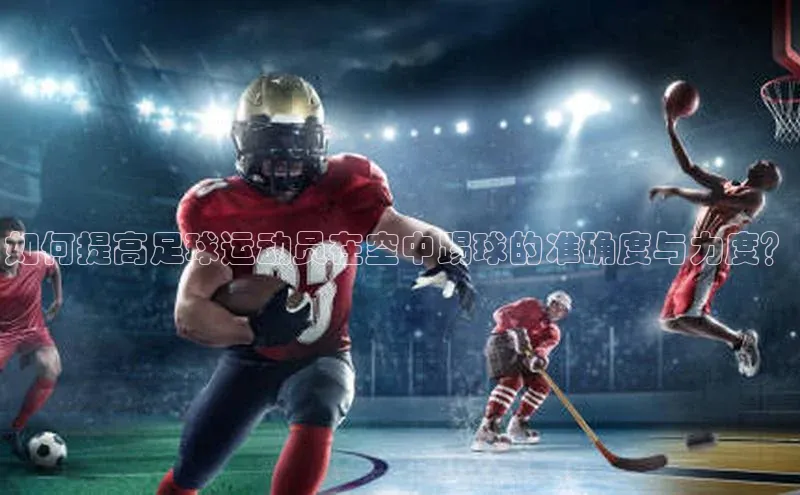 谈球吧体育官网入口百度取证如何提高足球运动员在空中踢球的准确度与力度？