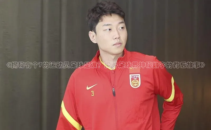 谈球吧体育app下载官网宣亚国际《揭秘有个7的运动员足球是谁？探寻足球界神秘数字的背后故事》