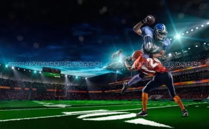 谈球吧网页登录哇咔哇咔文化《2021年足球运动普及程度调查报告：全面剖析足球热潮，普及现状与趋势》