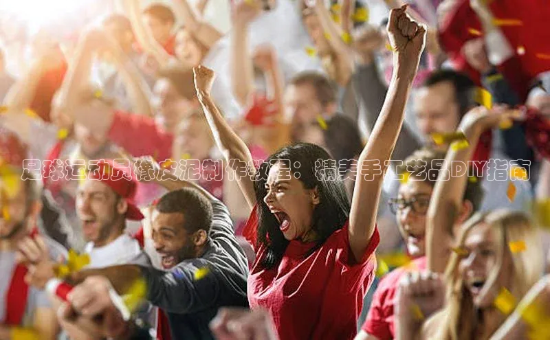 谈球吧论坛普信公司足球运动员橡皮泥制作教程：精美手工艺品DIY指南