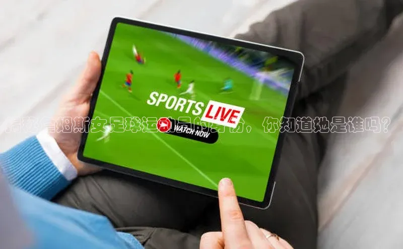 谈球吧官网入口百度安全社区揭秘詹姆斯女足球运动员的身份，你知道她是谁吗？