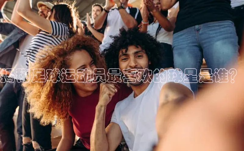 谈球吧(中国)官方网站百家号揭秘足球运动员最喜欢的球星是谁？