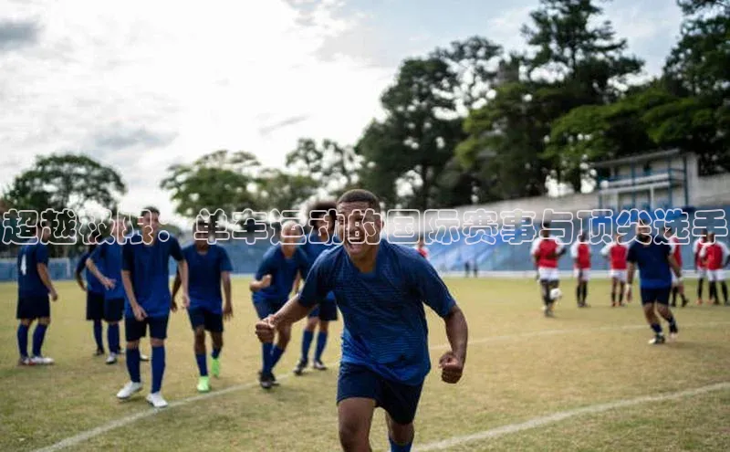 谈球吧网站百度手机输入法超越极限：单车运动的国际赛事与顶尖选手