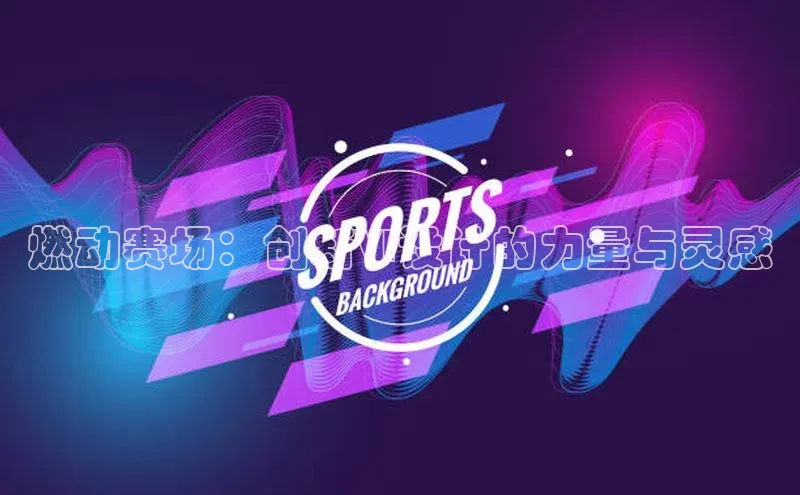 谈球吧登录每日互动燃动赛场：创新VI设计的力量与灵感