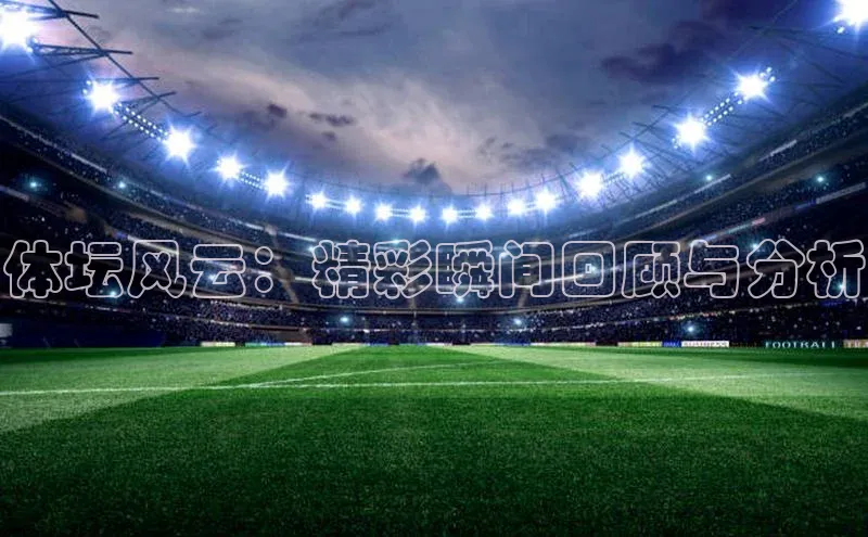 谈球吧体育app官网携程体坛风云：精彩瞬间回顾与分析
