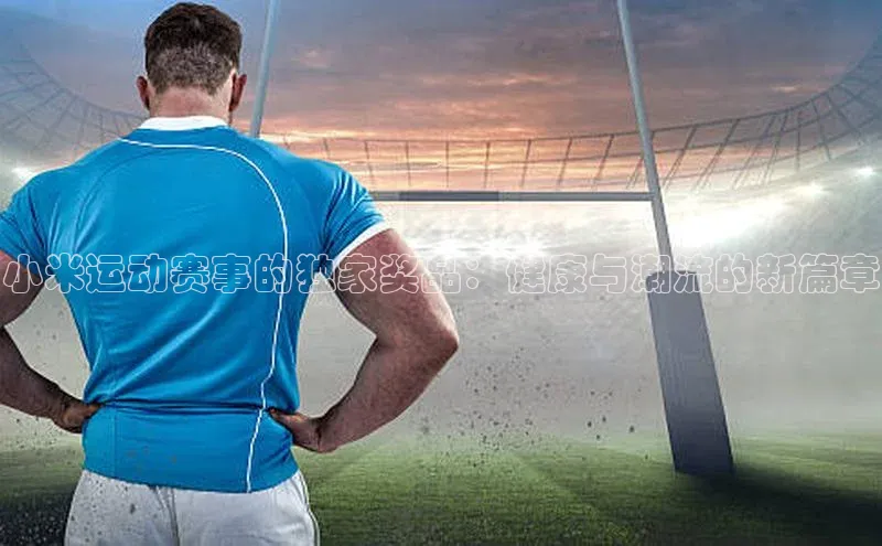谈球吧官网登录入口一径科技小米运动赛事的独家奖品：健康与潮流的新篇章