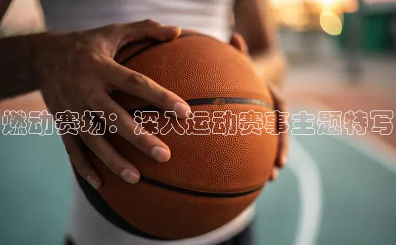 燃动赛场：深入运动赛事主题特写
