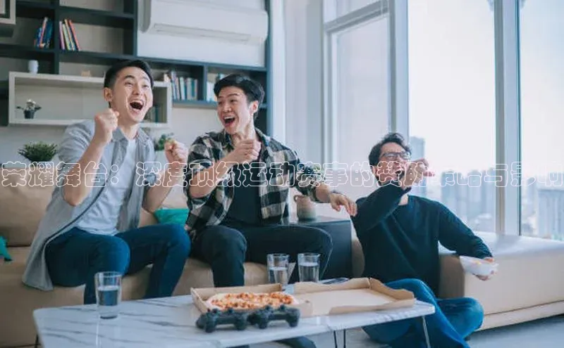 荣耀舞台：深度顶级运动赛事的赞助策略与影响