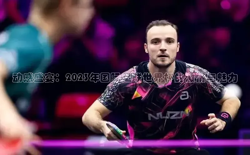 动感盛宴：2023年国际足联世界杯的激情与魅力