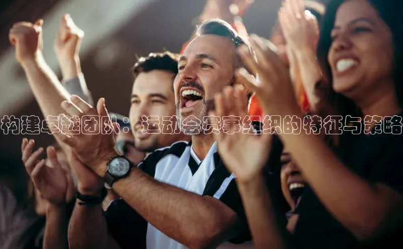 构建卓越团队：运动会赛事组织的特征与策略