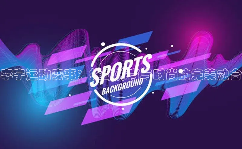 李宁运动赛事：推动体育与时尚的完美融合