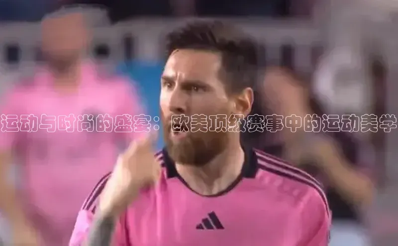 运动与时尚的盛宴：欧美顶级赛事中的运动美学