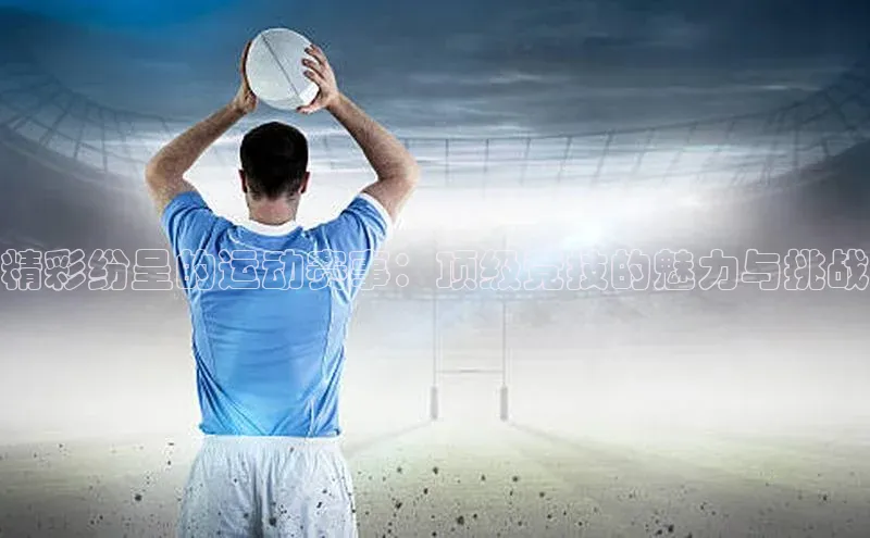 精彩纷呈的运动赛事：顶级竞技的魅力与挑战