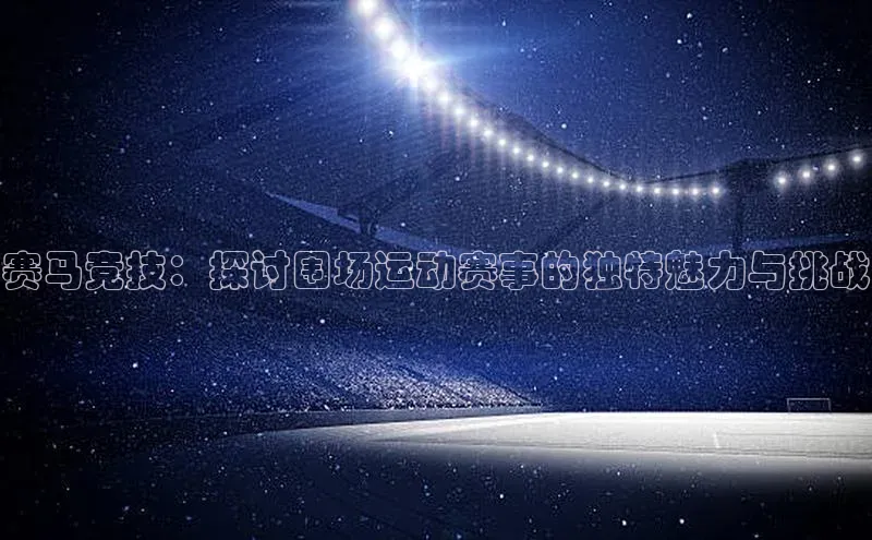 赛马竞技：探讨围场运动赛事的独特魅力与挑战