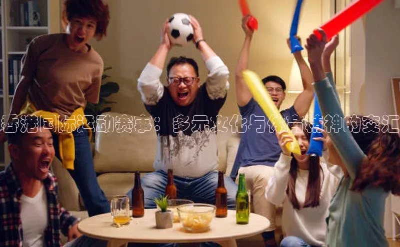 香港国际运动赛事：多元文化与体育精神的交汇