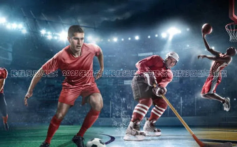 民族风采尽显：2023年度全国民族运动会篮球赛事精彩回顾与展望