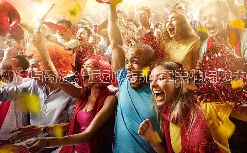激情与奇迹：运动赛事的重要性与魅力