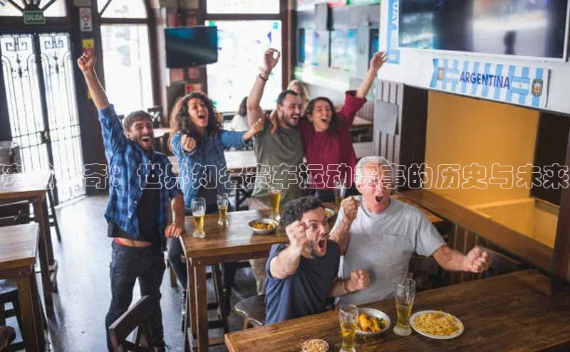 赛道传奇：世界知名赛车运动赛事的历史与未来