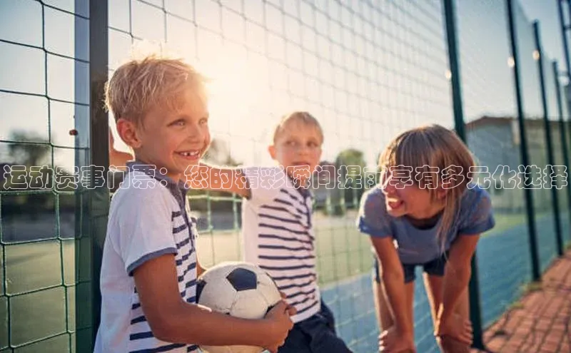 运动赛事门票：您的精彩瞬间提前享有多元化选择