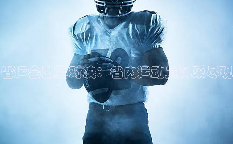 省运会激烈对决：省内运动员风采尽现