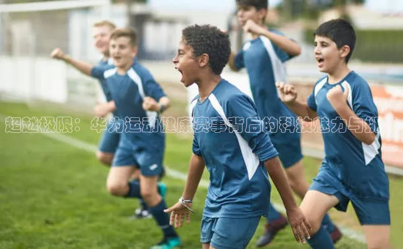 超越极限：华为运动健康赛事背后的科技魅力与挑战