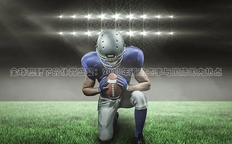 全球视野下的体育盛宴：2023年运动赛事与国际国内热点