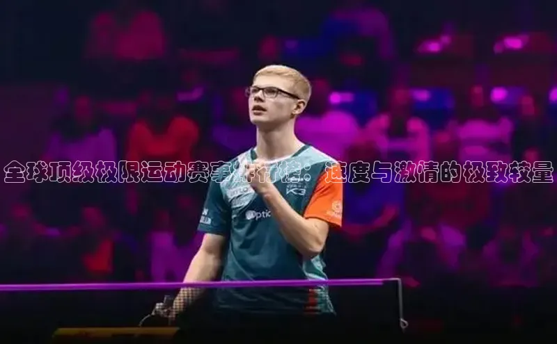 全球顶级极限运动赛事排行榜：速度与激情的极致较量