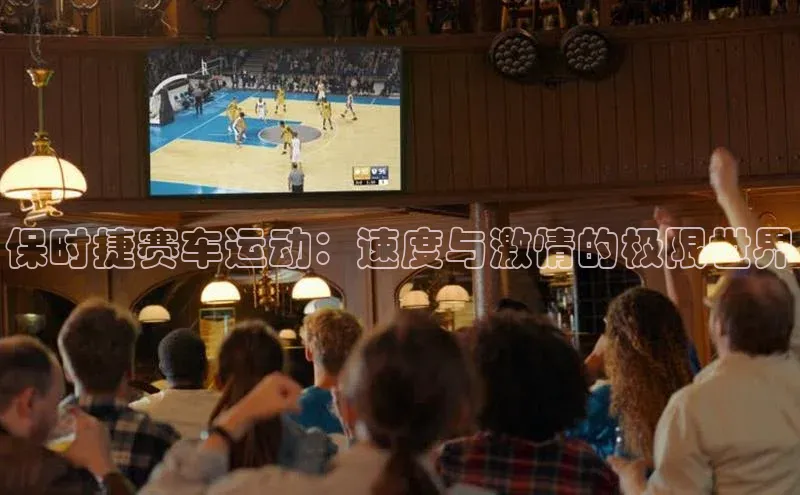 保时捷赛车运动：速度与激情的极限世界