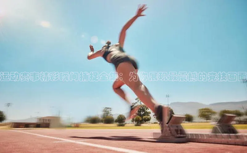 运动赛事精彩瞬间捕捉全集：为你展现最震撼的竞技画面