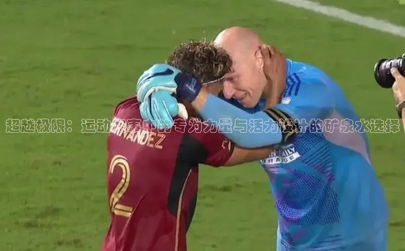 超越极限：运动赛事中的专为力量与活力设计的矿泉水选择