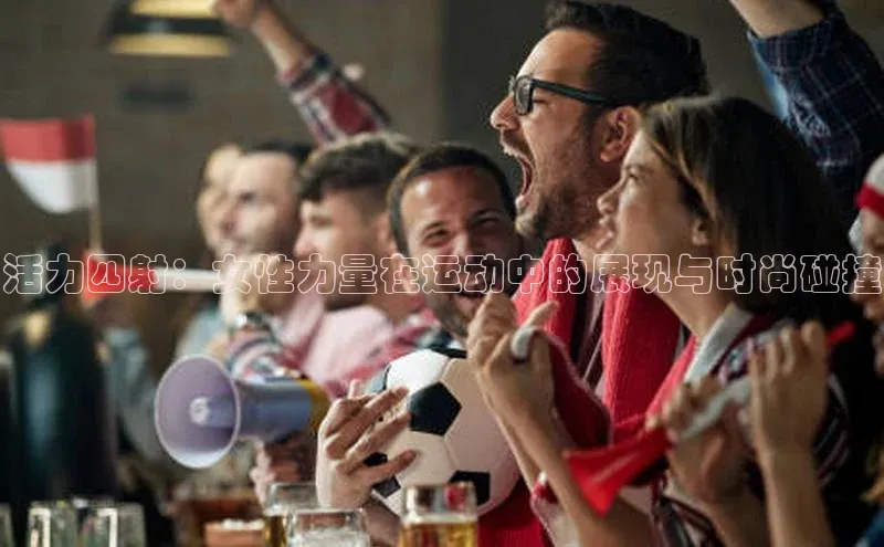 活力四射：女性力量在运动中的展现与时尚碰撞