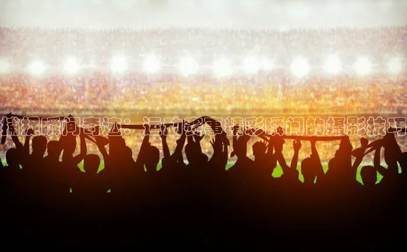 捕捉瞬间奇迹：运动赛事精彩瞬间的摄影技巧