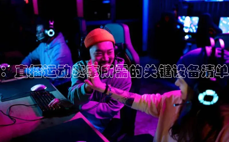 ：直播运动赛事所需的关键设备清单