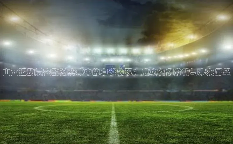 山西运动员在欧洲赛事中的卓越表现：成功案例分析与未来展望