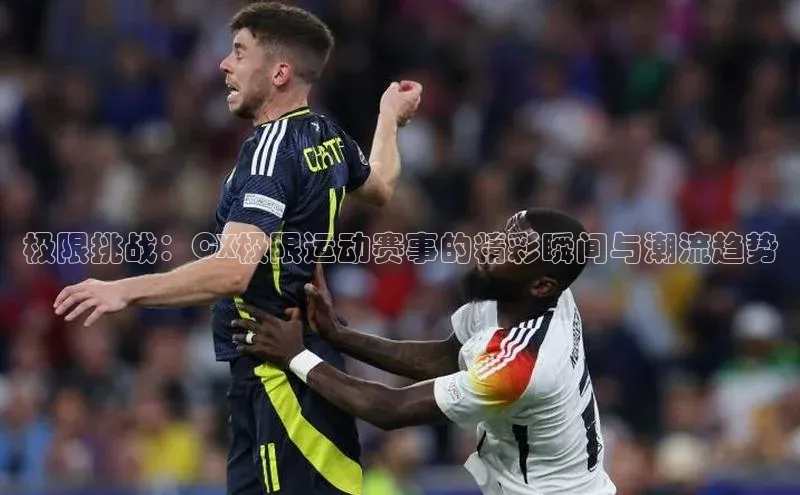 极限挑战：CX极限运动赛事的精彩瞬间与潮流趋势