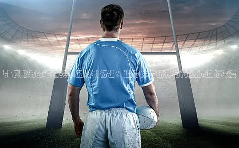 引领潮流的运动赛事品牌排行榜：追踪体育精神与商业价值的深度