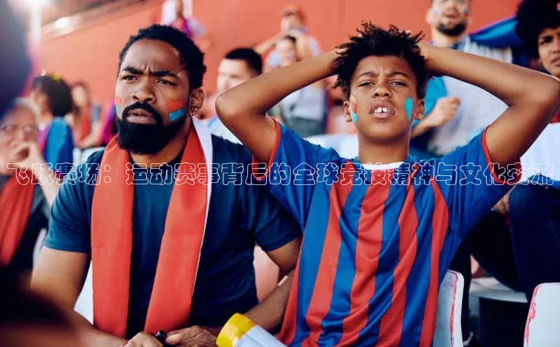 飞跃赛场：运动赛事背后的全球竞技精神与文化交流