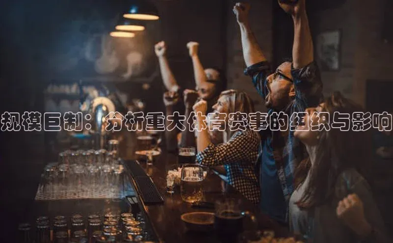 规模巨制：分析重大体育赛事的组织与影响