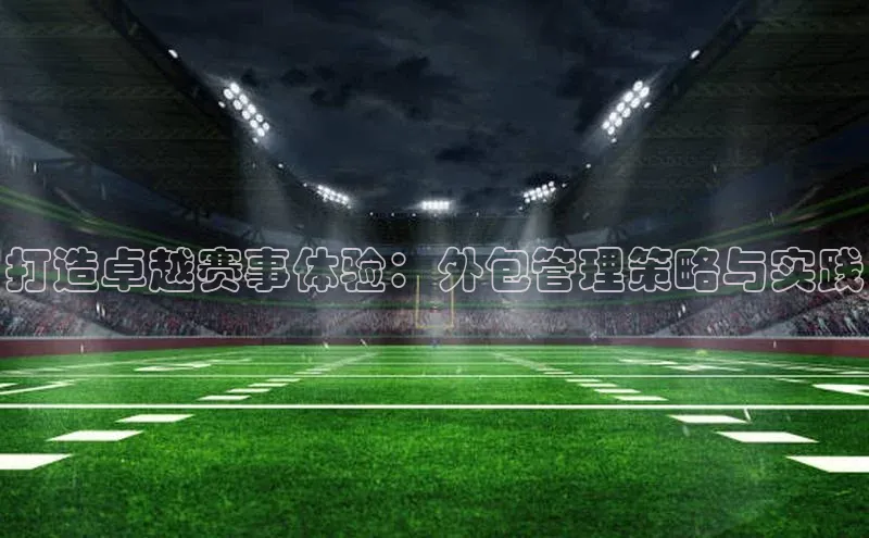 打造卓越赛事体验：外包管理策略与实践