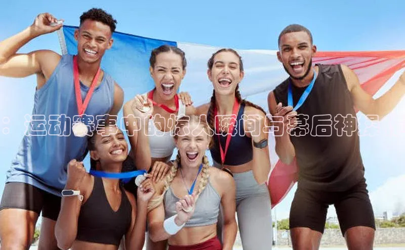 ：运动赛事中的惊人瞬间与幕后神操作