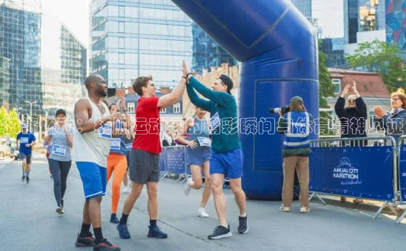 激情燃动：抚顺运动会的精彩瞬间与体育精神见证