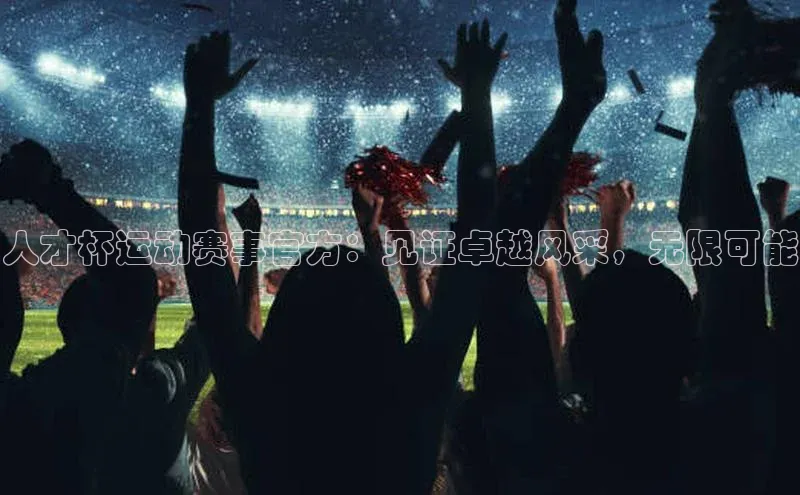 人才杯运动赛事官方：见证卓越风采，无限可能