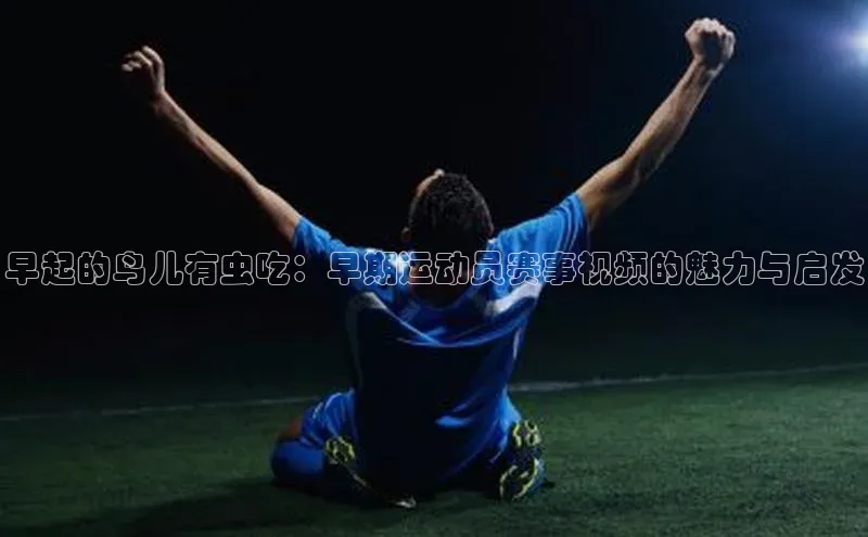 早起的鸟儿有虫吃：早期运动员赛事视频的魅力与启发