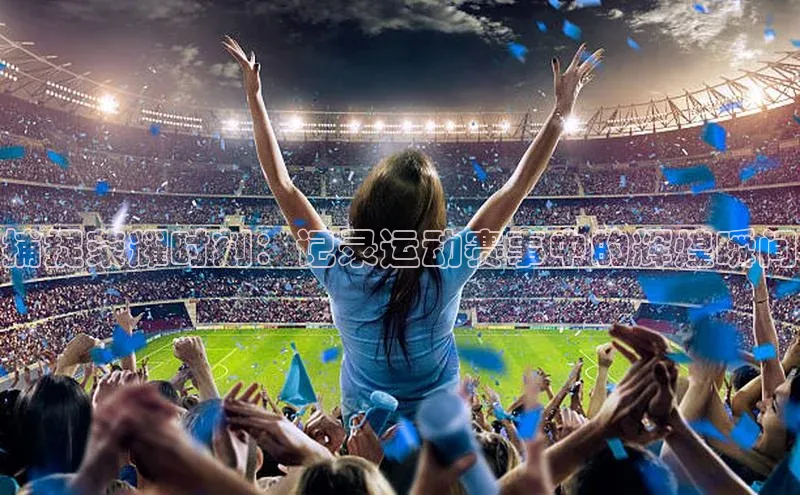 捕捉荣耀时刻：记录运动赛事中的辉煌瞬间